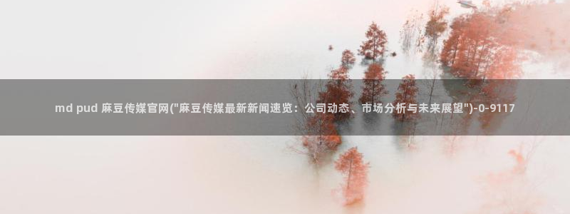 麻豆视频热门页面：md pud 麻豆传媒官网(\