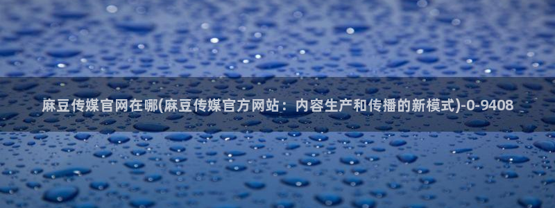麻豆视频入口完整版：麻豆传媒官网在哪(麻豆传媒官