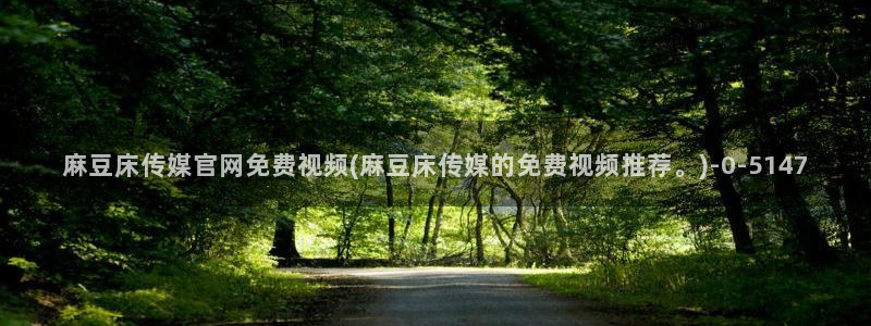 麻豆视频 图集整理：麻豆床传媒官网免费视频(麻豆