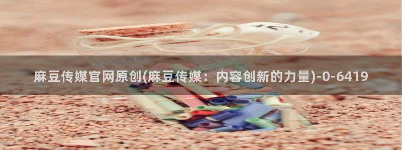 麻豆 官方最新：麻豆传媒官网原创(麻豆传媒：内容创新的力