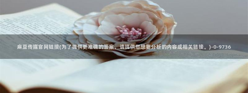 麻豆 下载入口：麻豆传媒官网链接(为了提供更准确的答