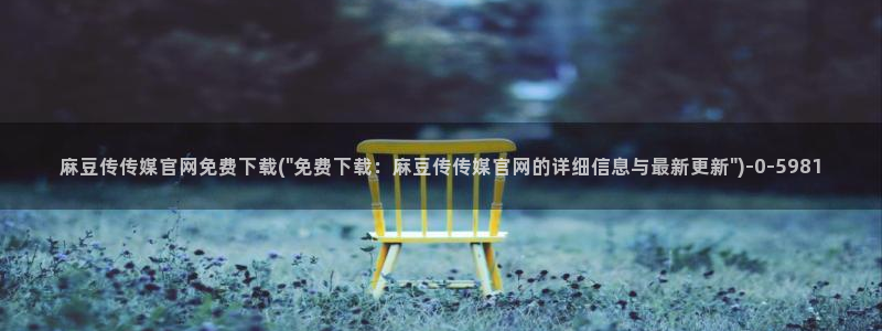 麻豆最新整理：麻豆传传媒官网免费下载(\