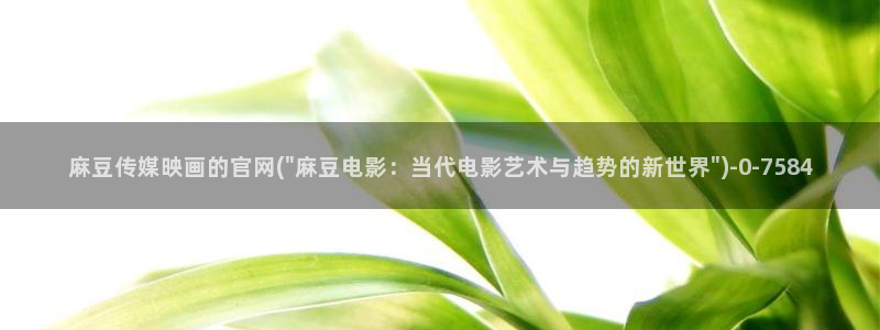 麻豆视频 完整版更新：麻豆传媒映画的官网(\