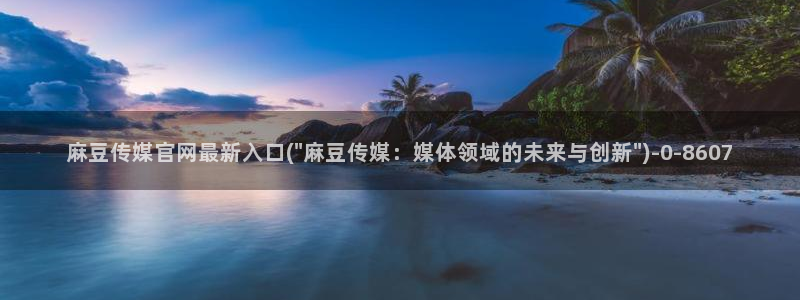 麻豆视频 站最新：麻豆传媒官网最新入口(\