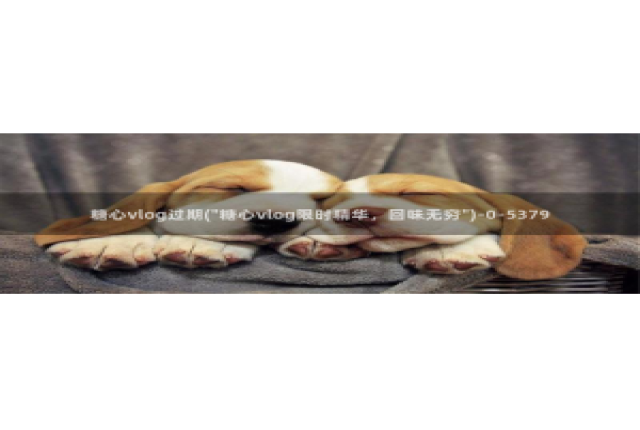 糖心vlog刷金币：糖心vlog过期(\