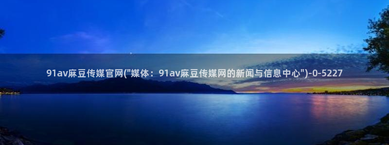 麻豆视频下载在线看：91av麻豆传媒官网(\